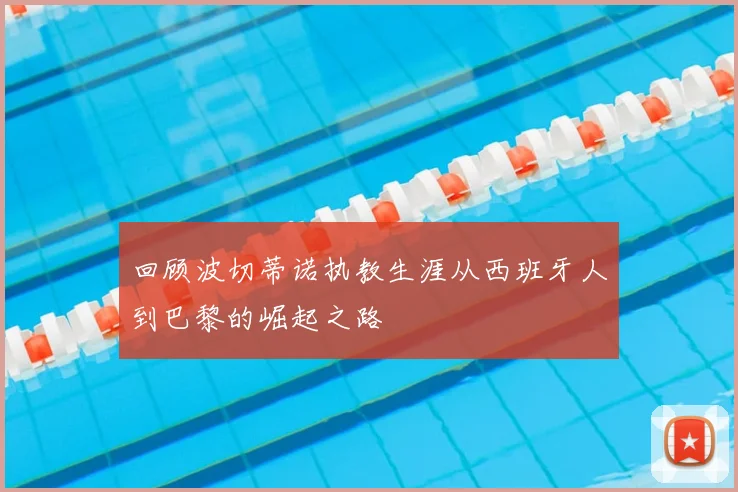 回顾波切蒂诺执教生涯从西班牙人到巴黎的崛起之路