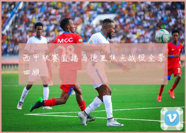 西甲联赛直播马德里焦点战役全景回顾