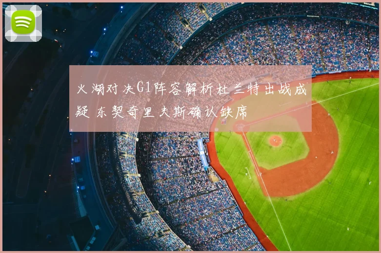 火湖对决G1阵容解析杜兰特出战成疑 东契奇里夫斯确认缺席