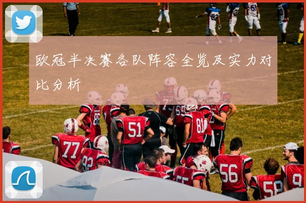 欧冠半决赛各队阵容全览及实力对比分析