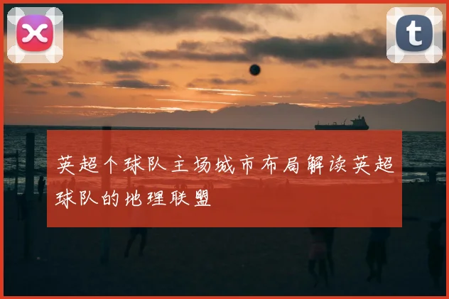 英超个球队主场城市布局解读英超球队的地理联盟