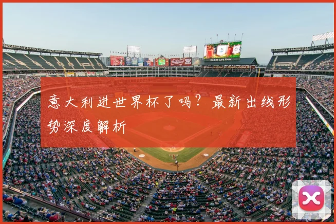 意大利进世界杯了吗？最新出线形势深度解析