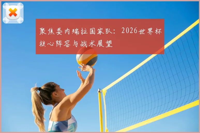 聚焦委内瑞拉国家队：2026世界杯核心阵容与战术展望