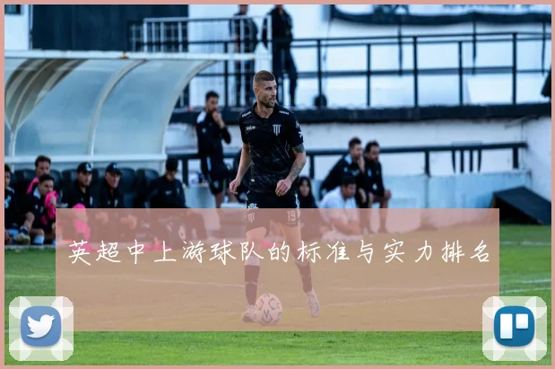 英超中上游球队的标准与实力排名