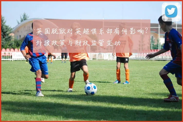 英国脱欧对英超俱乐部有何影响?外援政策与财政监管变动