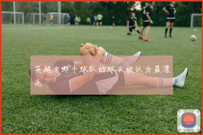 英超中哪个球队的球衣被认为最漂亮