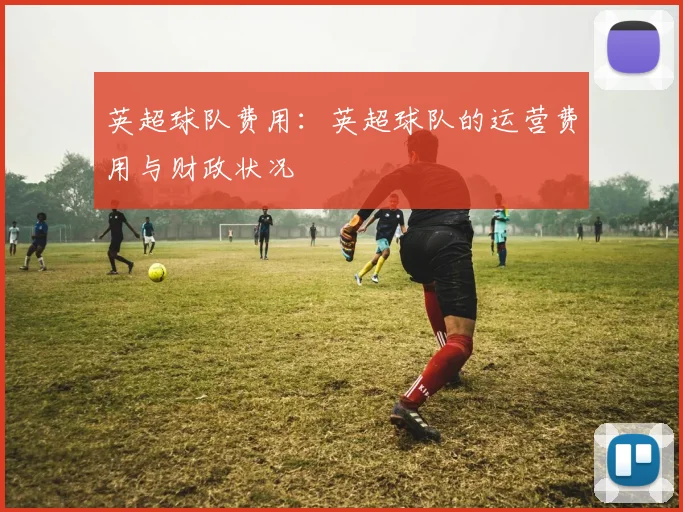 英超球队费用：英超球队的运营费用与财政状况