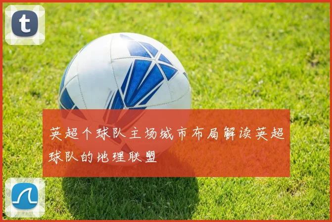 英超个球队主场城市布局解读英超球队的地理联盟