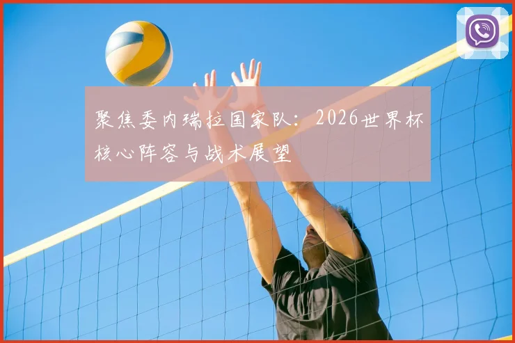 聚焦委内瑞拉国家队：2026世界杯核心阵容与战术展望